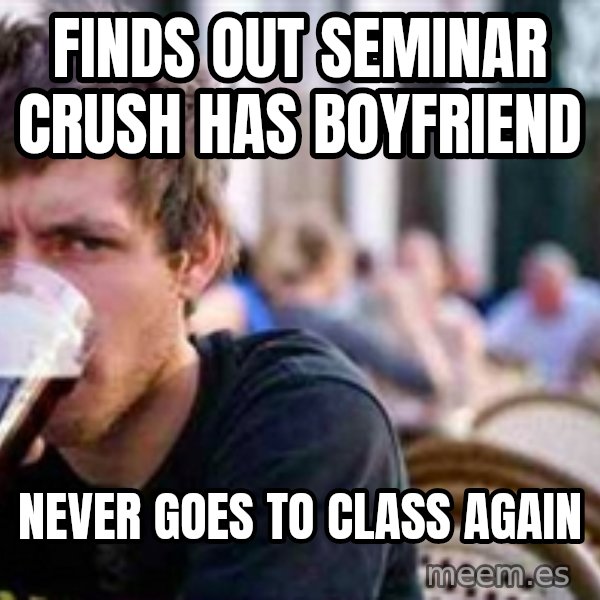 The Lazy College Senior meme: Finds out seminar crush has Boyfriend / never goes to class again