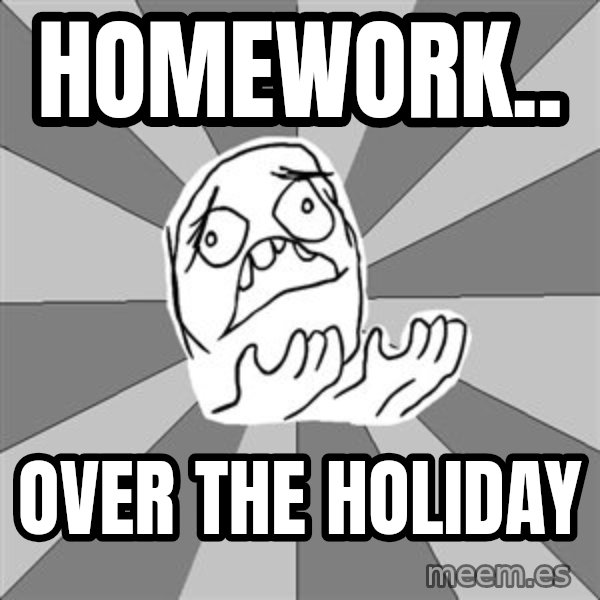Whyyy??? meme: HOMEWORK.. / OVER THE HOLIDAY