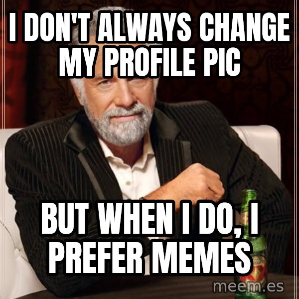 The Most Interesting Man In The World meme: I don't always change my profile pic / but when i do, i prefer memes