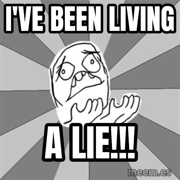 Whyyy??? meme: I've been living / a LIE!!!