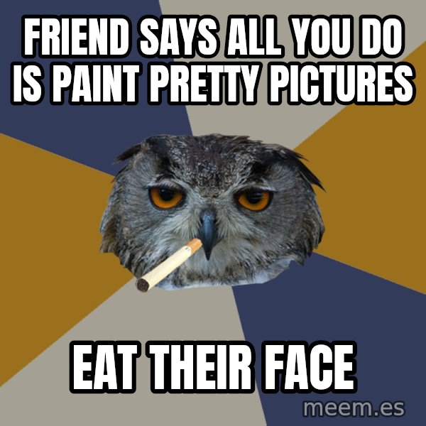 Art Student Owl meme: FRIEND SAYS ALL YOU DO IS     PAINT PRETTY PICTURES / EAT THEIR FACE