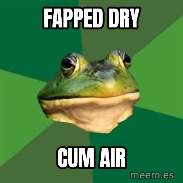 Foul Bachelor Frog meme: fapped dry / cum air