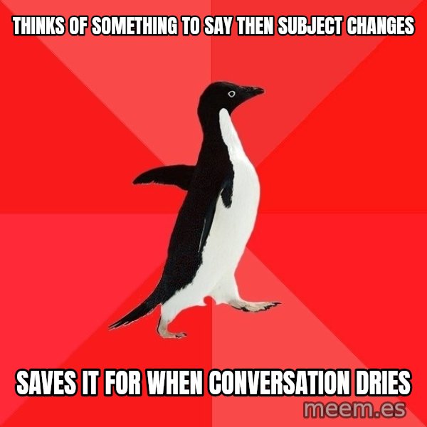 Socially Awesome Penguin meme: thinks of something to say then subject changes / saves it for when conversation dries