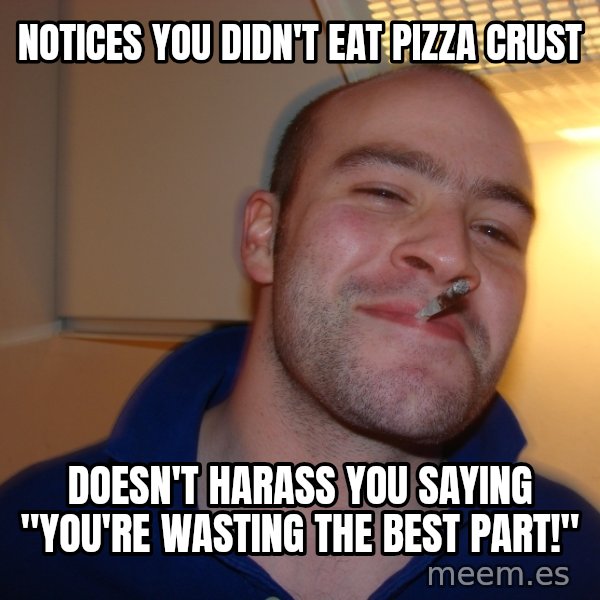 Good Guy Greg meme: Notices you didn't eat pizza crust / doesn't harass you saying "you're wasting the best part!"