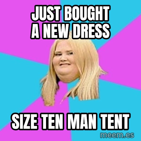 Fat Girl meme: just bought a new dress / size ten man tent
