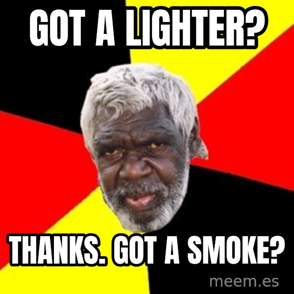 Aboriginal meme: got a lighter? / thANKS. GOT A SMOKE?