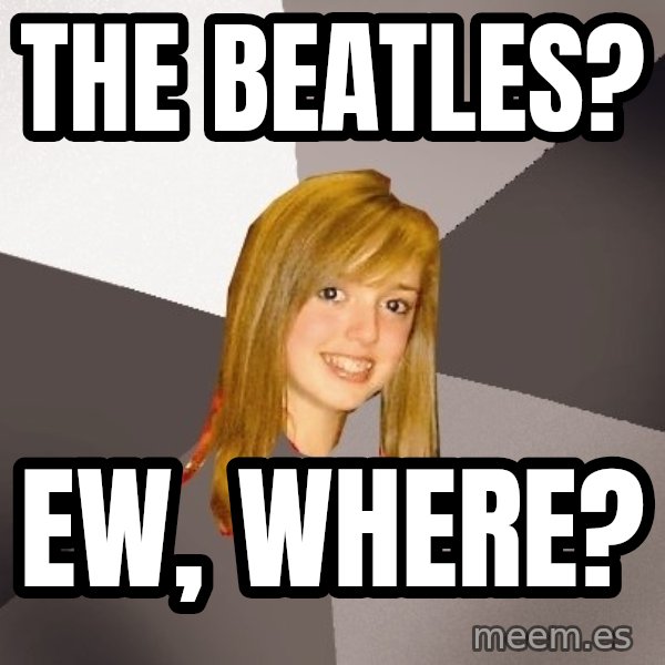 Musically Oblivious 8th Grader meme: the beatles? / ew, where?