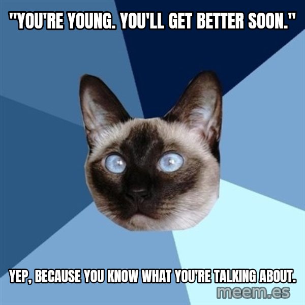 Chronic Illness Cat meme: "You're Young. You'll Get better soon." / Yep, Because you know what you're talking about.