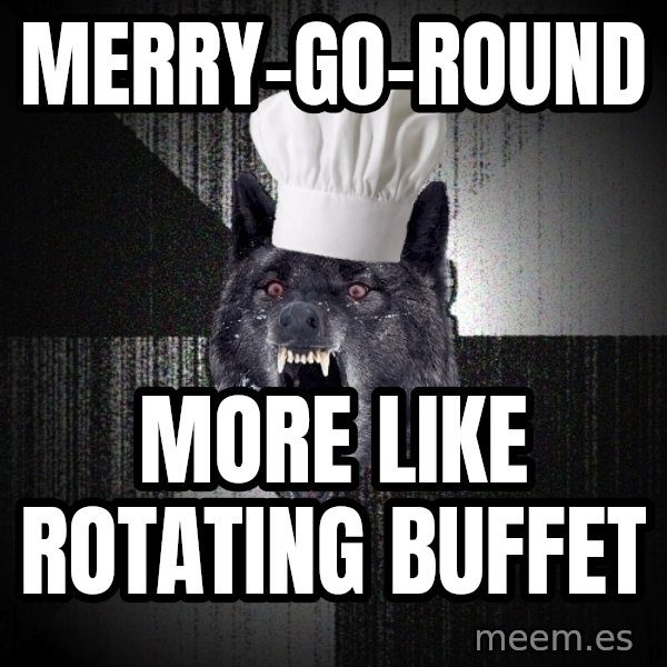 Insanity Wolf meme: MERRY-GO-ROUND / MORE LIKE ROTATING BUFFET