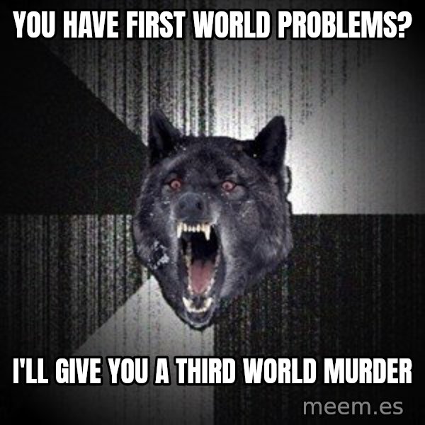 Insanity Wolf meme: you have first world problems? / I'll give you a third world murder