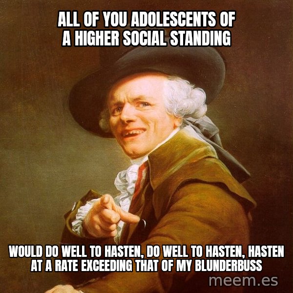 Joseph Ducreux meme: All of you Adolescents of a higher social standing / would do well to hasten, do well to hasten, hasten at a rate exceeding that of my blunderbuss
