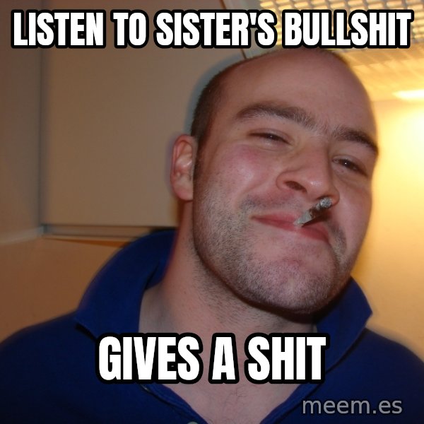 Good Guy Greg meme: LISTEN TO SISTER'S BULLSHIT / GIVES A SHIT