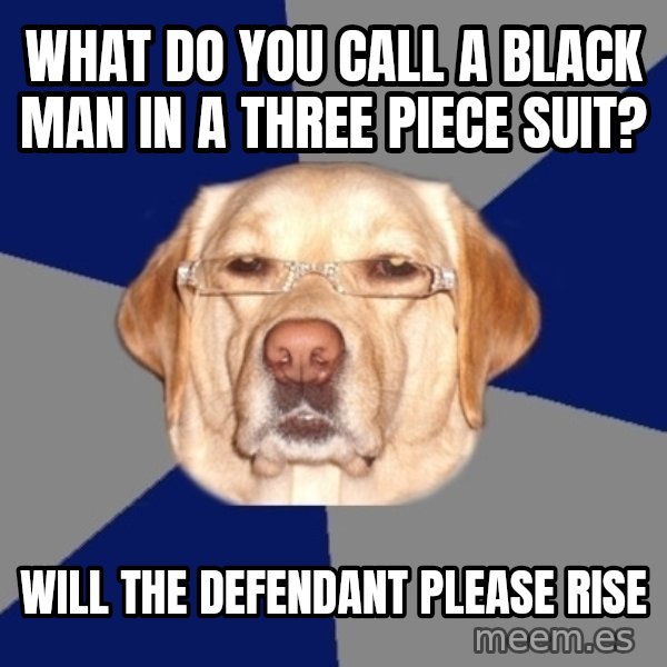 Racist Dawg meme: What do you call a black man in a three piece suit? / Will the defendant please rise