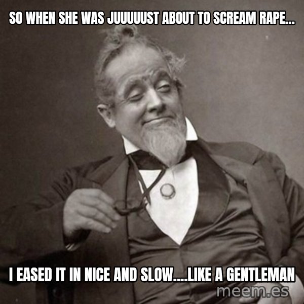 1889 [10] guy meme: So when she was juuuuust about to scream rApe... / I eased it in nice and slow....like a gentleman