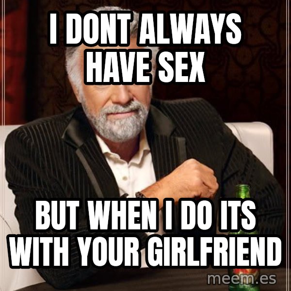 The Most Interesting Man In The World meme: I dont always have sex / but when i do its with your girlfriend