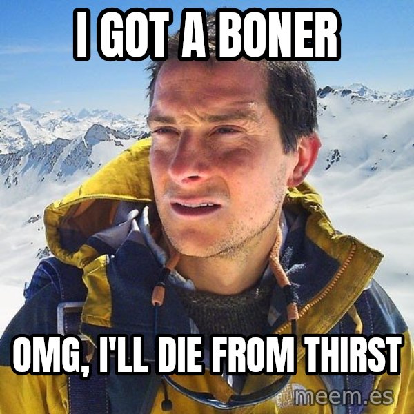 Bear Grylls Loneliness meme: I GOT A BONER / OMG, I'LL DIE FROM THIRST