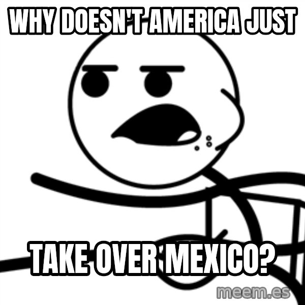 Cereal Guy meme: Why Doesn't America Just / Take over mexico?