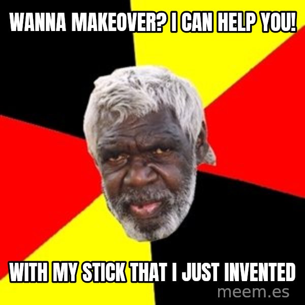Aboriginal meme: wanna makeover? i can help you! / with my stick that i just invented