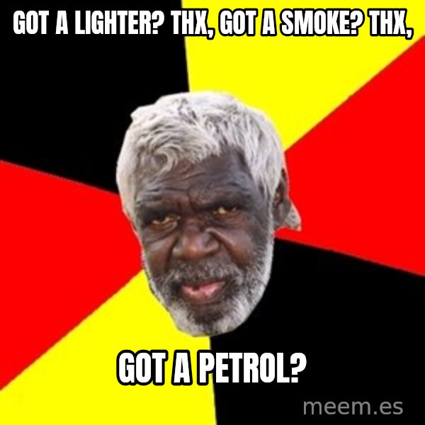 Aboriginal meme: got a lighter? thx, got a smoke? thx, / got a petrol?