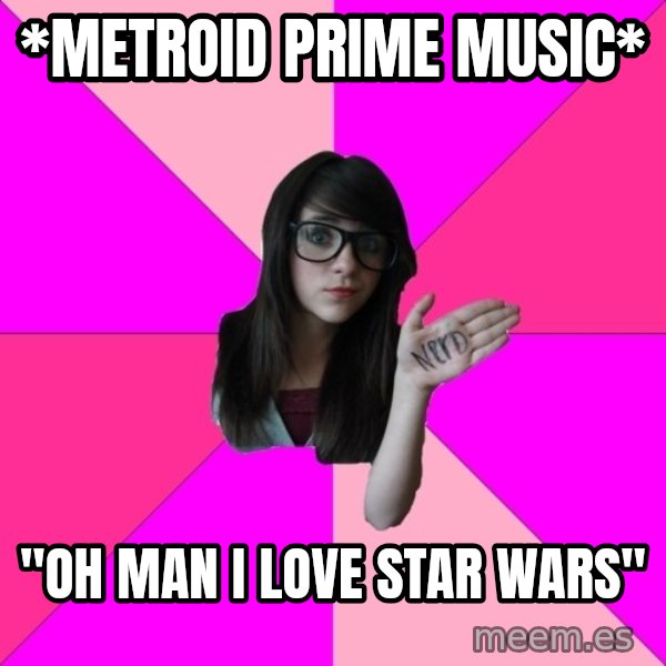 Idiot Nerd Girl meme: *Metroid Prime Music* / "OH MAN I LOVE STAR WARS"