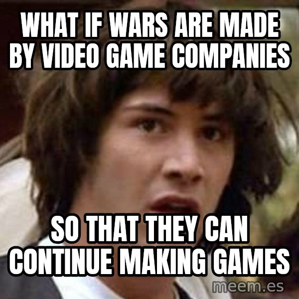 Conspiracy Keanu meme: what if wars are made by video game companies / so that they can continue making games
