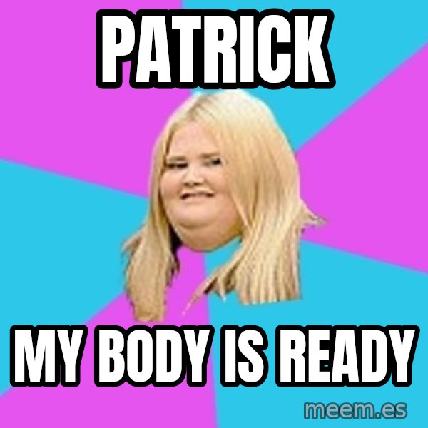 Fat Girl meme: PATRICK / MY BODY IS READY