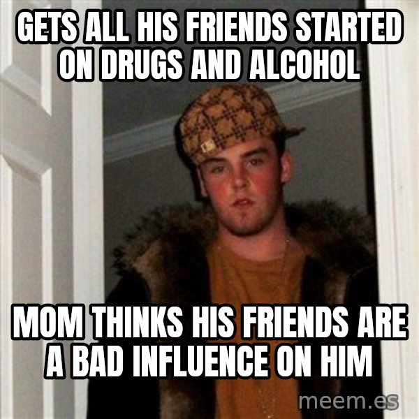 Scumbag Steve meme: Gets all his friends started on drugs and alcohol / Mom thinks his friends are a bad influence on him