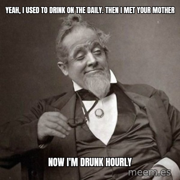 1889 [10] guy meme: Yeah, i used to drink on the daily. then i met your mother / now i'm drunk hourly