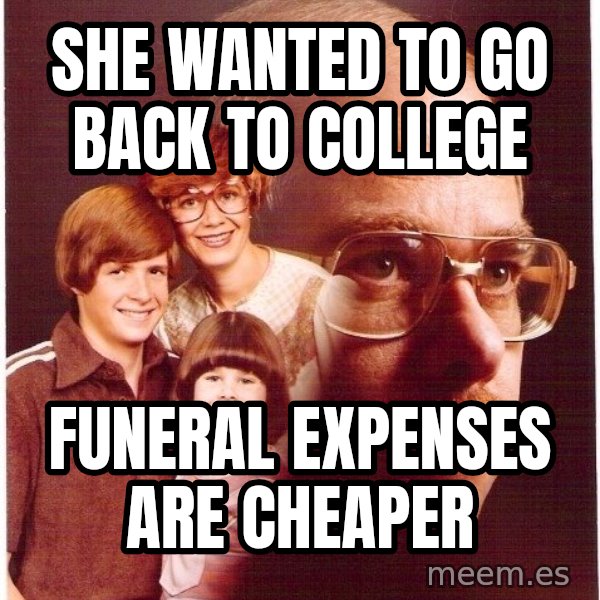 Vengeance Dad meme: she wanted to go back to college / funeral expenses are cheaper