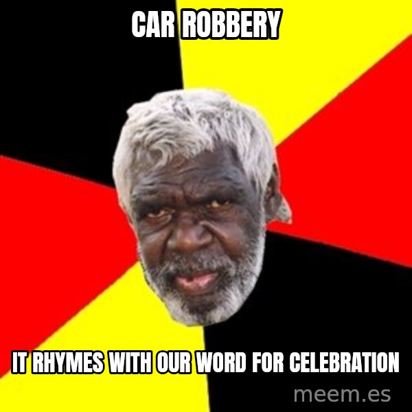 Aboriginal meme: car robbery / it rhymes with our word for celebration