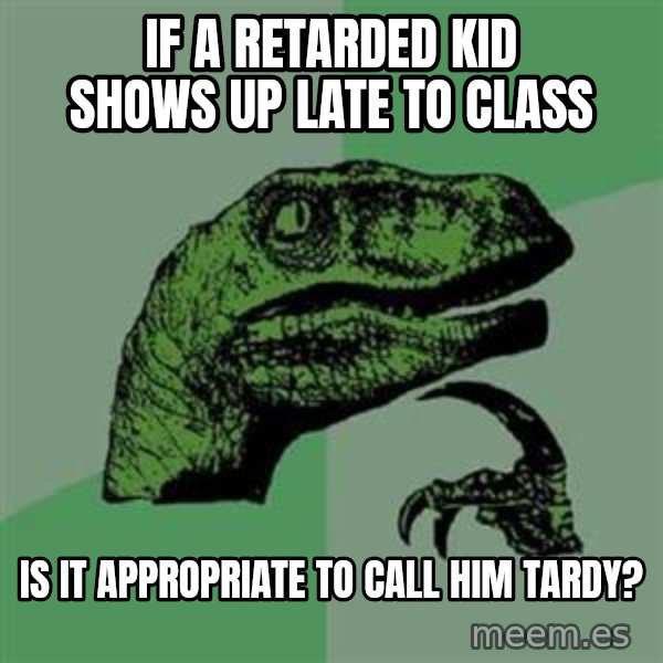 Philosoraptor meme: If a retarded kid shows up late to class / is it appropriate to call him tardy?