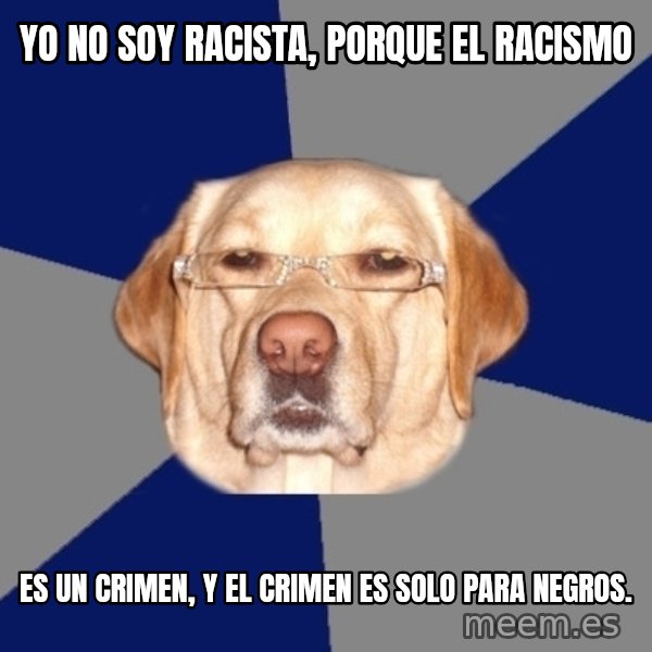 Racist Dawg meme: Yo no soy racista, porque el racismo / es un crimen, y el crimen es solo para negros.
