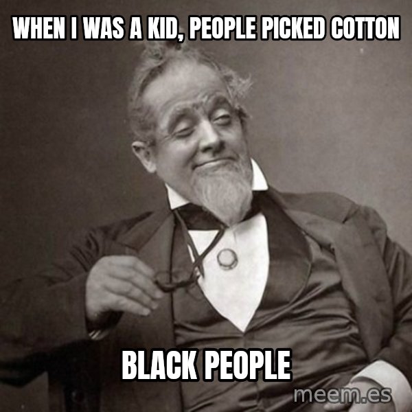 1889 [10] guy meme: WHen i was a kid, people picked cotton / black people