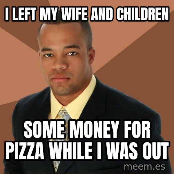 Successful Black Man meme: I left my wife and children / some money for pizza while i was out
