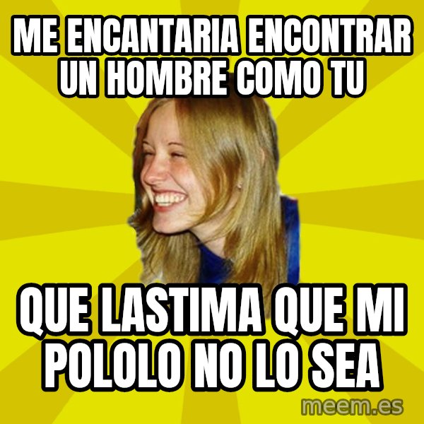 Trologirl meme: me encantaria encontrar un hombre como tu / que lastima que mi pololo no lo sea