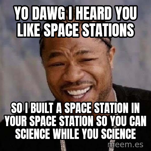 Yo Dawg meme: YO DAWG I HEARD YOU LIKE SPACE STATIONS / SO I BUILT A SPACE STATION IN YOUR SPACE STATION SO YOU CAN SCIENCE WHILE YOU SCIENCE