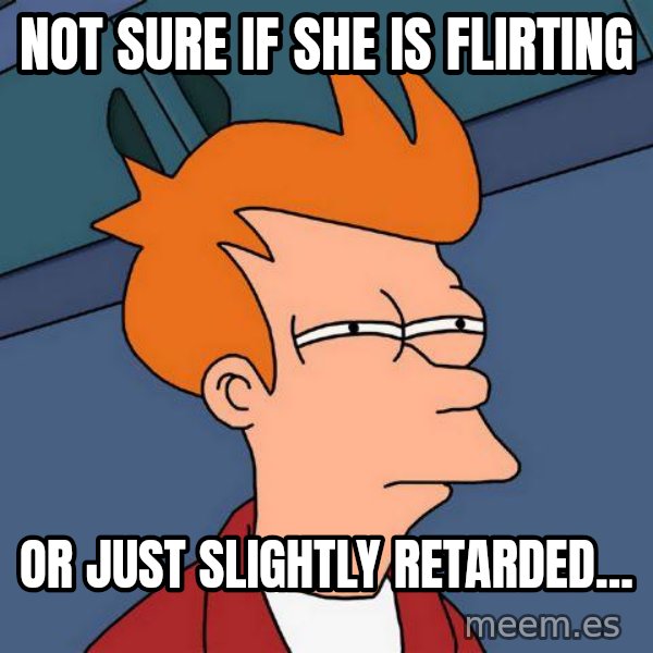 Futurama Fry meme: Not sure if she is flirting / or just slightly retarded...