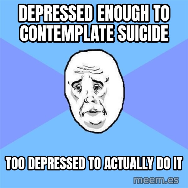 Okay Guy meme: Depressed enough to contemplate suicide / Too depressed to actually do it