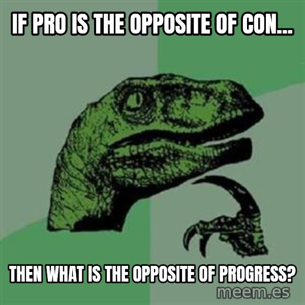 Philosoraptor meme: IF PRO IS THE OPPOSITE OF CON... / THEN WHAT IS THE OPPOSITE OF PROGRESS?