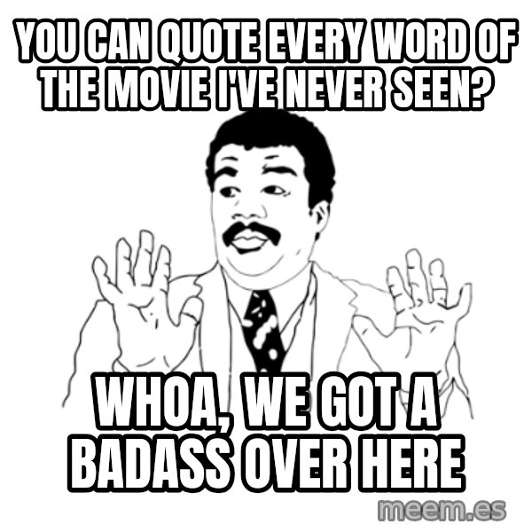we got a badass over here meme: You can quote every word of the movie I've never seen? / Whoa, we got a badass over here