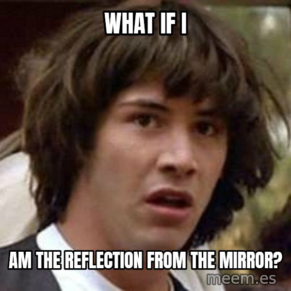 Conspiracy Keanu meme: what if i / am the reflection from the mirror?