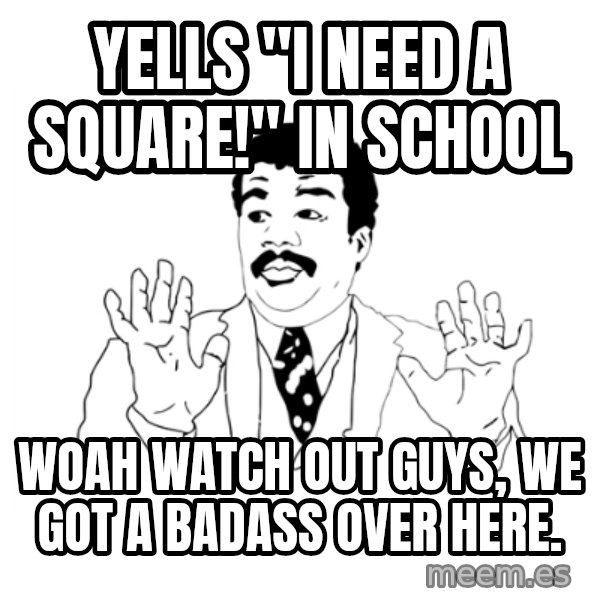 we got a badass over here meme: yells "i need a square!" in school / woah watch out guys, we got a badass over here.