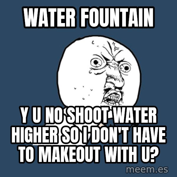 Y U No meme: water fountain / y u no shoot water higher so i don't have to makeout with u?