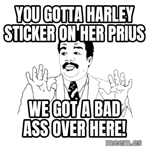 we got a badass over here meme: you gotta harley sticker on her prius / we got a bad ass over here!