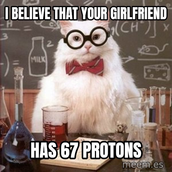 Chemistry Cat meme: I believe that your girlfriend / has 67 protons
