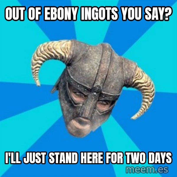skyrim stan meme: out of ebony ingots you say? / I'll just stand here for two days