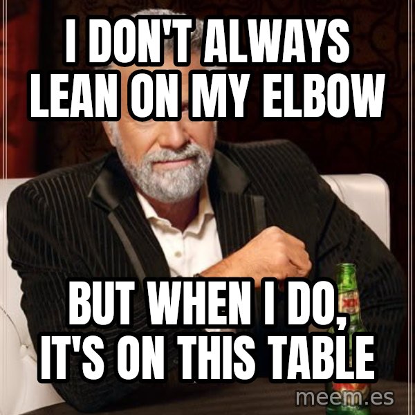 The Most Interesting Man In The World meme: I don't always lean on my elbow / but when i do, it's on this table