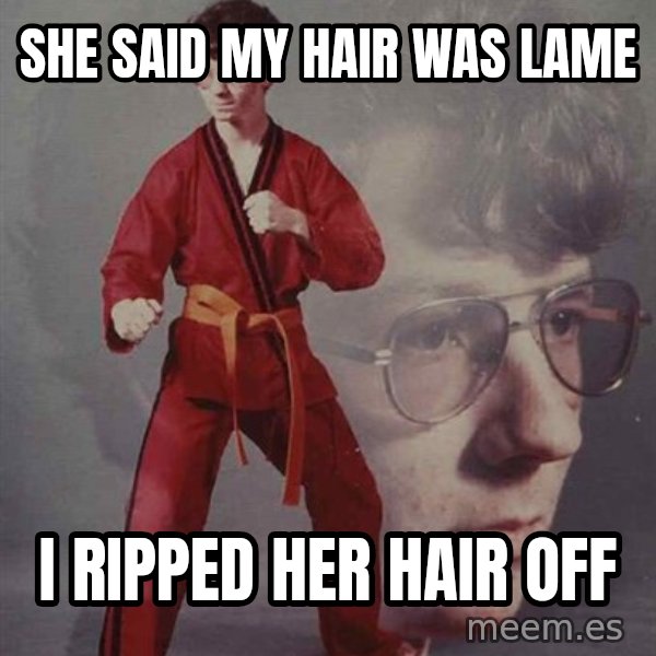 PTSD Karate Kyle meme: She said my HAIR WAS LAME / I RIPPED HER HAIR OFF
