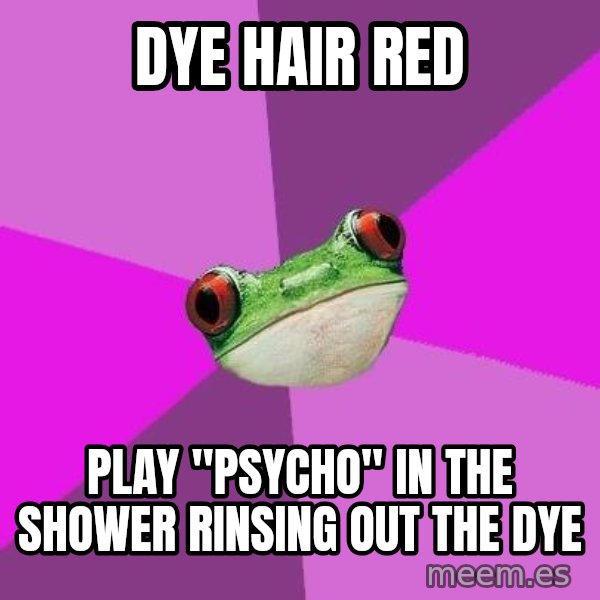 Foul Bachelorette Frog meme: dye hair red / play "psycho" in the shower rinsing out the dye