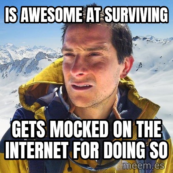 Bear Grylls Loneliness meme: Is awesome at Surviving / Gets mocked on the internet for doing so